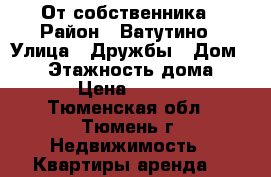 От собственника › Район ­ Ватутино › Улица ­ Дружбы › Дом ­ 75 › Этажность дома ­ 14 › Цена ­ 9 000 - Тюменская обл., Тюмень г. Недвижимость » Квартиры аренда   